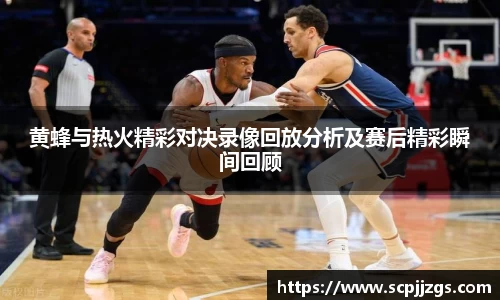 黄蜂与热火精彩对决录像回放分析及赛后精彩瞬间回顾