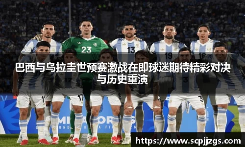 巴西与乌拉圭世预赛激战在即球迷期待精彩对决与历史重演